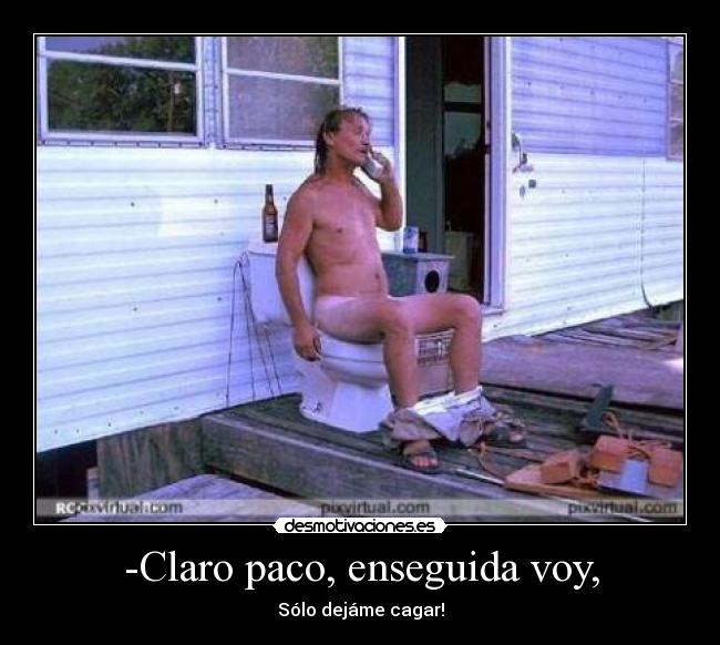 -Claro paco, enseguida voy, - Sólo dejáme cagar!