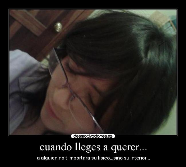 cuando lleges a querer... - a alguien,no t importara su fisico...sino su interior...
