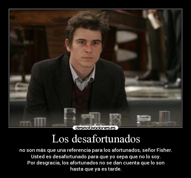 Los desafortunados - no son más que una referencia para los afortunados, señor Fisher.
Usted es desafortunado para que yo sepa que no lo soy.
Por desgracia, los afortunados no se dan cuenta que lo son
hasta que ya es tarde.