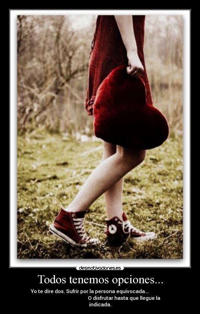 Todos tenemos opciones... -  Yo te dire dos. Sufrir por la persona equivocada...                  
                                       O disfrutar hasta que llegue la
indicada.