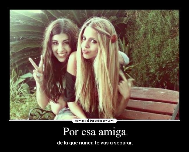 Por esa amiga - de la que nunca te vas a separar.
