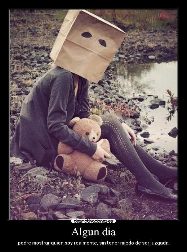 Algun dia - podre mostrar quien soy realmente, sin tener miedo de ser juzgada.