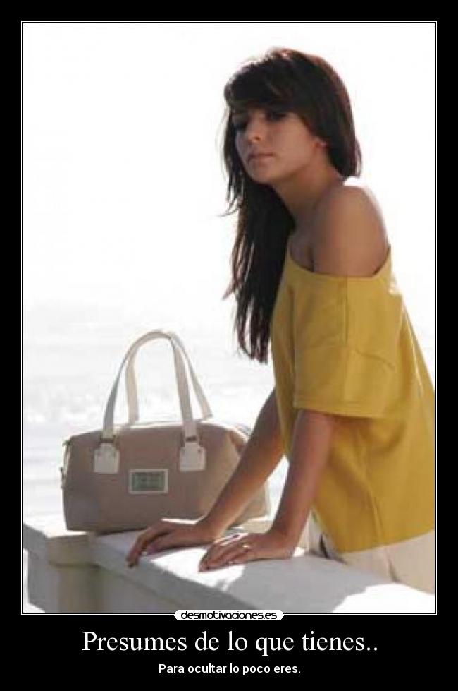 Presumes de lo que tienes.. -