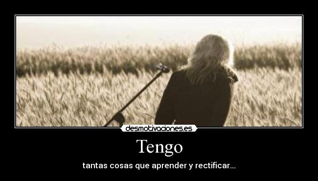 Tengo - tantas cosas que aprender y rectificar...