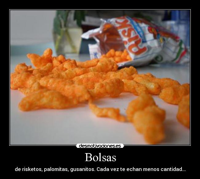Bolsas - de risketos, palomitas, gusanitos. Cada vez te echan menos cantidad...