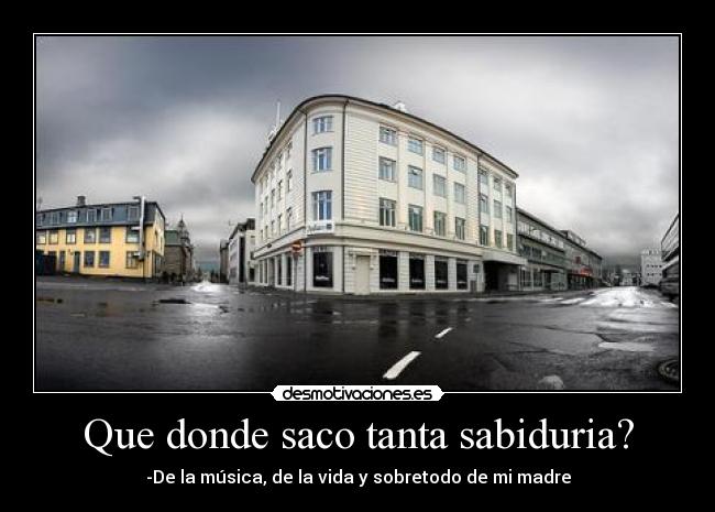 Que donde saco tanta sabiduria? -