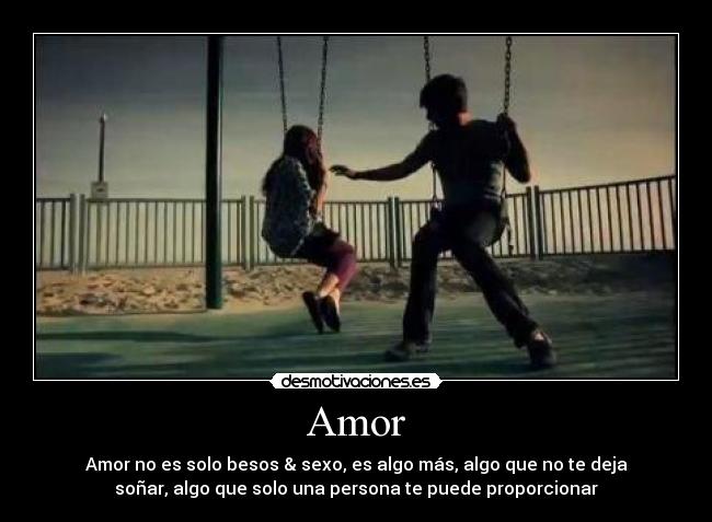 Amor - Amor no es solo besos & sexo, es algo más, algo que no te deja
soñar, algo que solo una persona te puede proporcionar