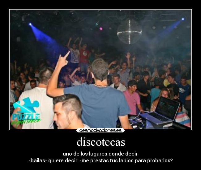 discotecas - uno de los lugares donde decir 
-bailas- quiere decir: -me prestas tus labios para probarlos?