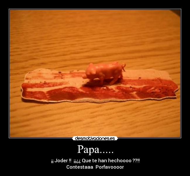 Papa..... - ¡¡ Joder !! ¡¡¿¿ Que te han hechoooo ??!!
Contestaaa Porfavoooor