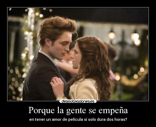 Porque la gente se empeña - en tener un amor de película si solo dura dos horas?