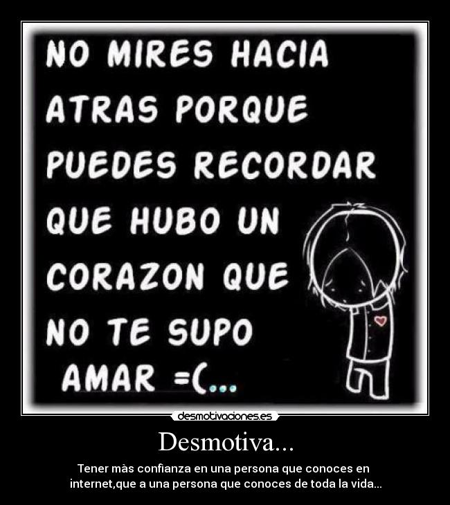 Desmotiva... - Tener màs confìanza en una persona que conoces en
internet,que a una persona que conoces de toda la vida...