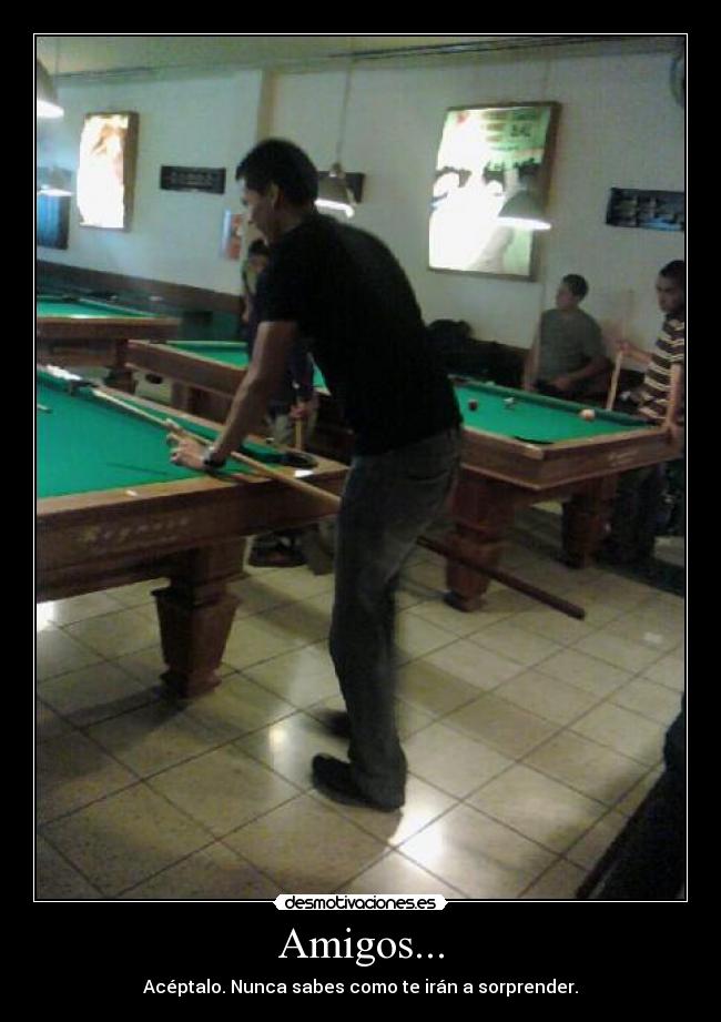 Amigos... - Acéptalo. Nunca sabes como te irán a sorprender.