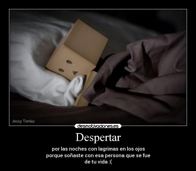 Despertar - por las noches con lagrimas en los ojos
porque soñaste con esa persona que se fue
de tu vida :(