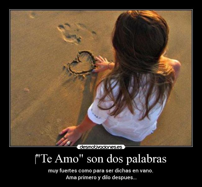 Te Amo son dos palabras - muy fuertes como para ser dichas en vano.
Ama primero y dilo despues...