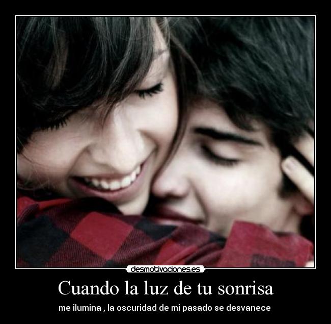 Cuando la luz de tu sonrisa - me ilumina , la oscuridad de mi pasado se desvanece 