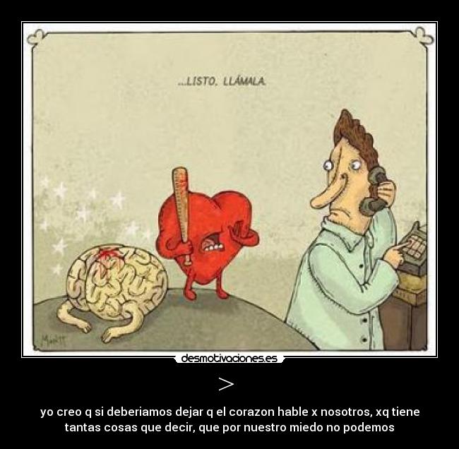 > - yo creo q si deberiamos dejar q el corazon hable x nosotros, xq tiene
tantas cosas que decir, que por nuestro miedo no podemos