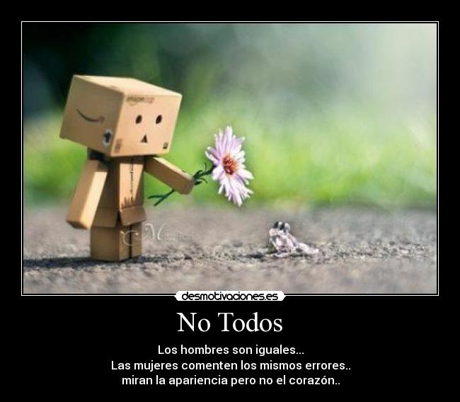 No Todos - Los hombres son iguales...
Las mujeres comenten los mismos errores..
miran la apariencia pero no el corazón..