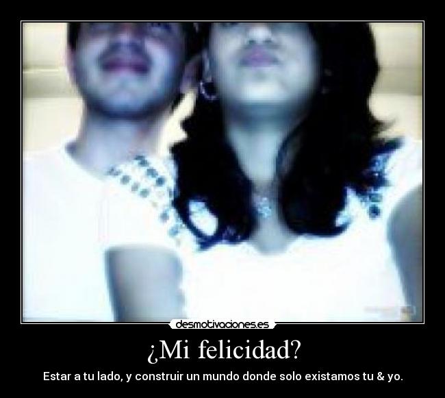¿Mi felicidad? - Estar a tu lado, y construir un mundo donde solo existamos tu & yo.