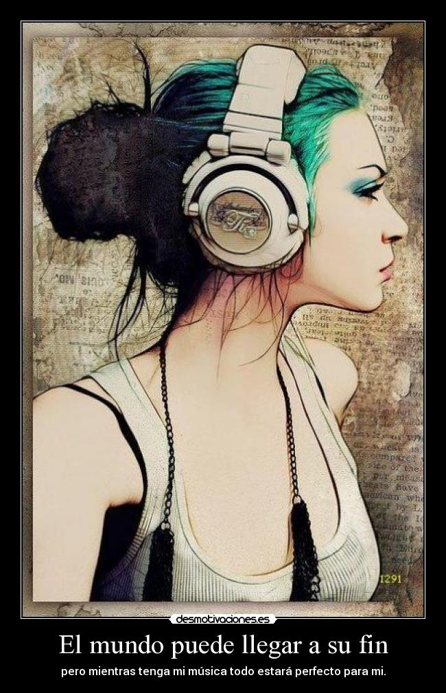 El mundo puede llegar a su fin - pero mientras tenga mi música todo estará perfecto para mi.
