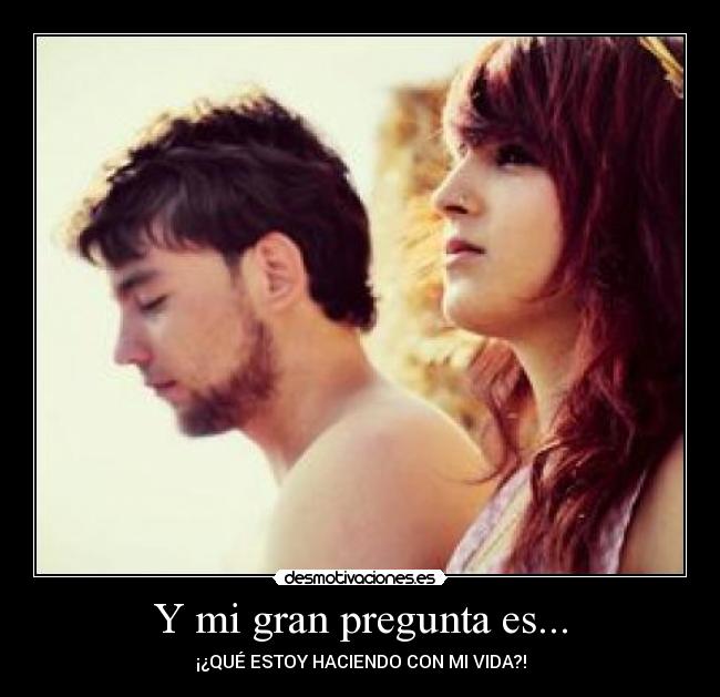 Y mi gran pregunta es... - ¡¿QUÉ ESTOY HACIENDO CON MI VIDA?!
