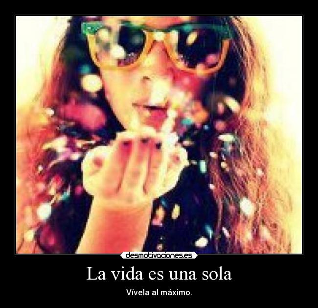 La vida es una sola - Vívela al máximo.