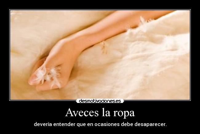 Aveces la ropa - devería entender que en ocasiones debe desaparecer.