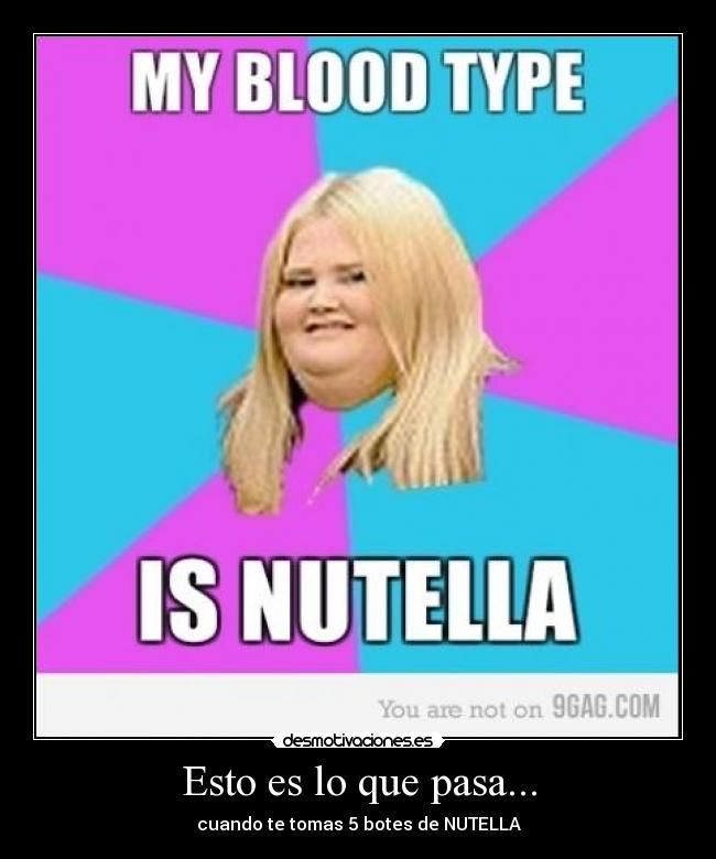 Esto es lo que pasa... - cuando te tomas 5 botes de NUTELLA