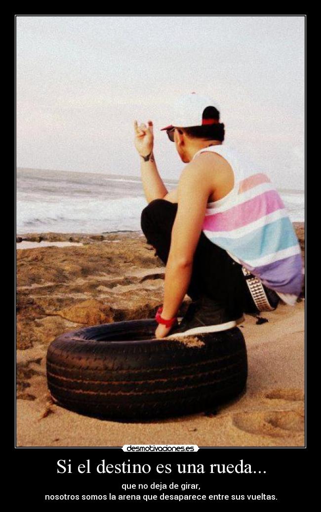 Si el destino es una rueda... - que no deja de girar,
nosotros somos la arena que desaparece entre sus vueltas.