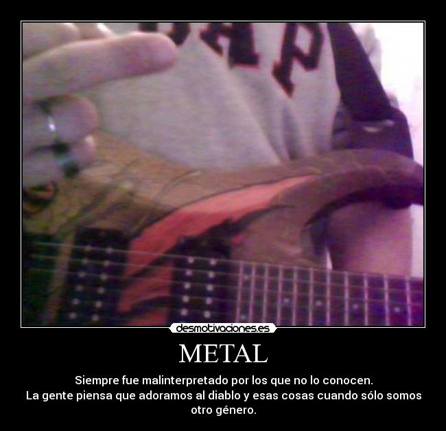 METAL - Siempre fue malinterpretado por los que no lo conocen.
La gente piensa que adoramos al diablo y esas cosas cuando sólo somos
otro género.