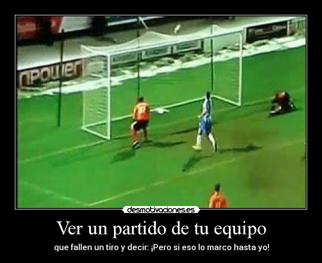 Ver un partido de tu equipo - que fallen un tiro y decir: ¡Pero si eso lo marco hasta yo!