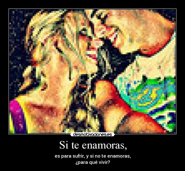 Si te enamoras, - es para sufrir, y si no te enamoras,
¿para qué vivir?