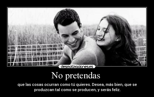 No pretendas  - que las cosas ocurran como tú quieres. Desea, más bien, que se
produzcan tal como se producen, y serás feliz.