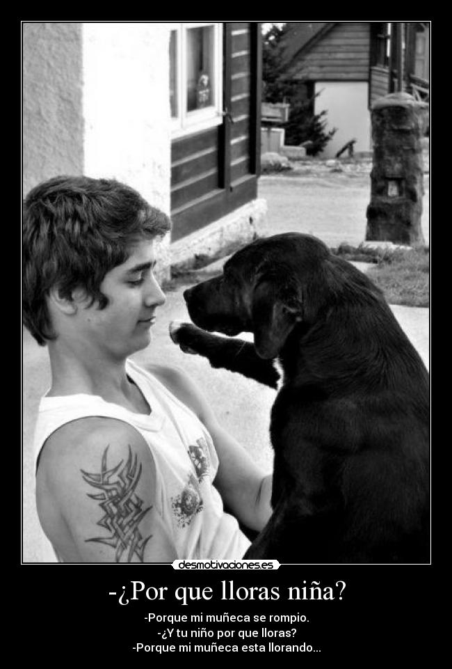 -¿Por que lloras niña? - -Porque mi muñeca se rompio.
-¿Y tu niño por que lloras?
-Porque mi muñeca esta llorando...