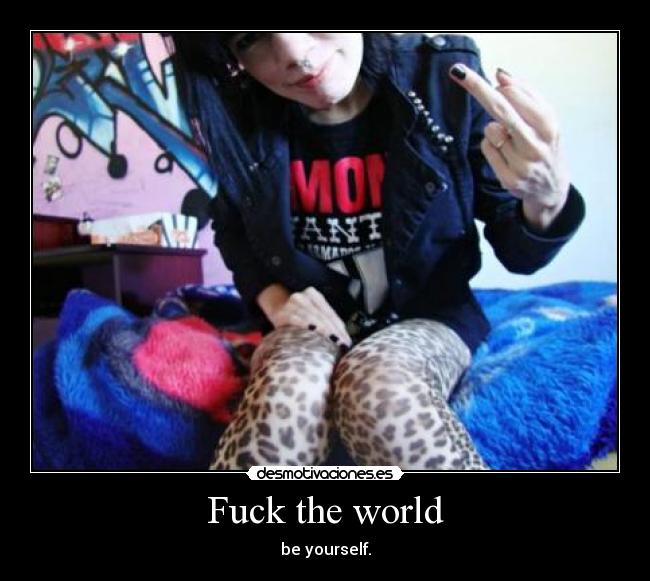 Fuck the world - be yourself.
