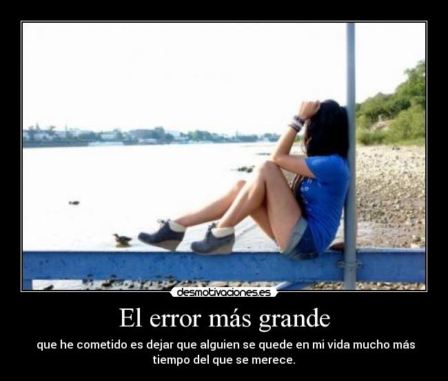 El error más grande - que he cometido es dejar que alguien se quede en mi vida mucho más
tiempo del que se merece.