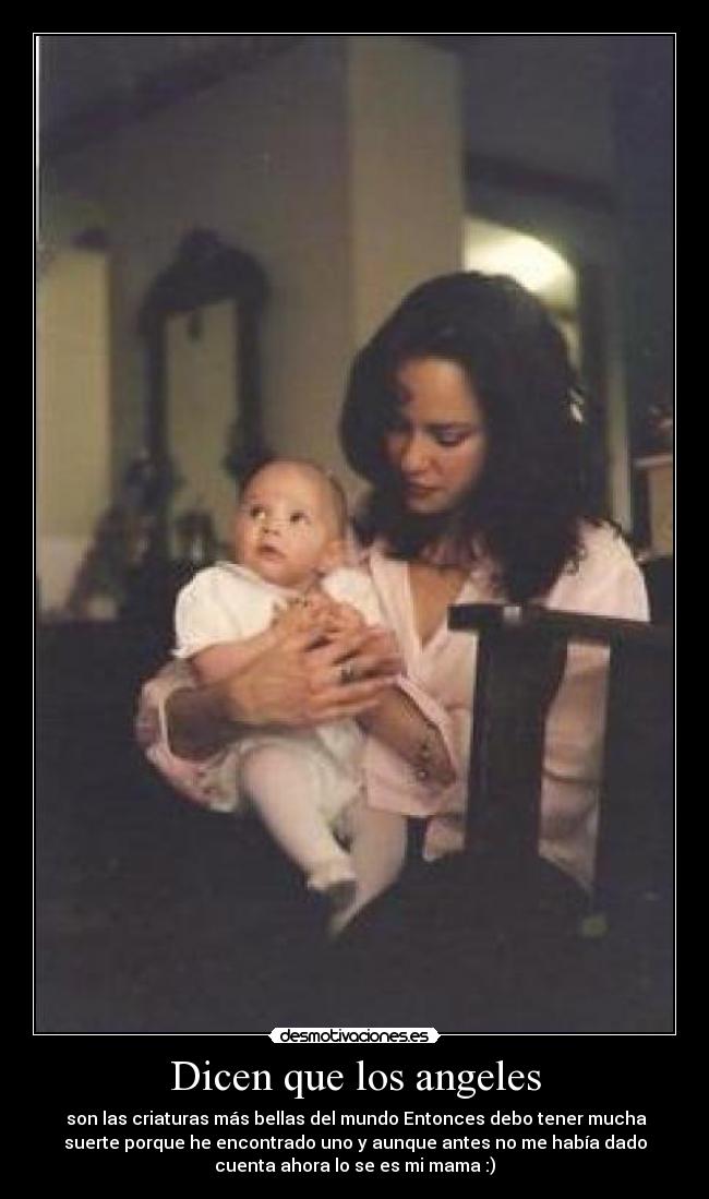 Dicen que los angeles -  son las criaturas más bellas del mundo Entonces debo tener mucha
suerte porque he encontrado uno y aunque antes no me había dado
cuenta ahora lo se es mi mama :)