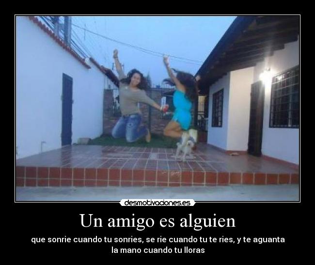 Un amigo es alguien - que sonrie cuando tu sonries, se rie cuando tu te ries, y te aguanta
la mano cuando tu lloras