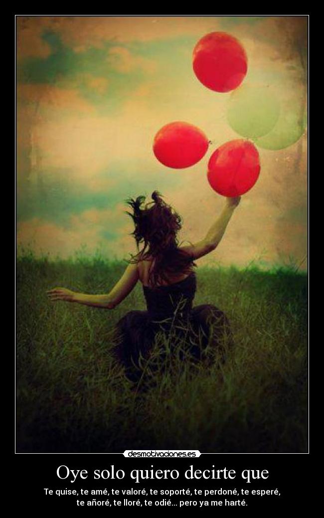 Oye solo quiero decirte que - Te quise, te amé, te valoré, te soporté, te perdoné, te esperé,
te añoré, te lloré, te odié... pero ya me harté.
