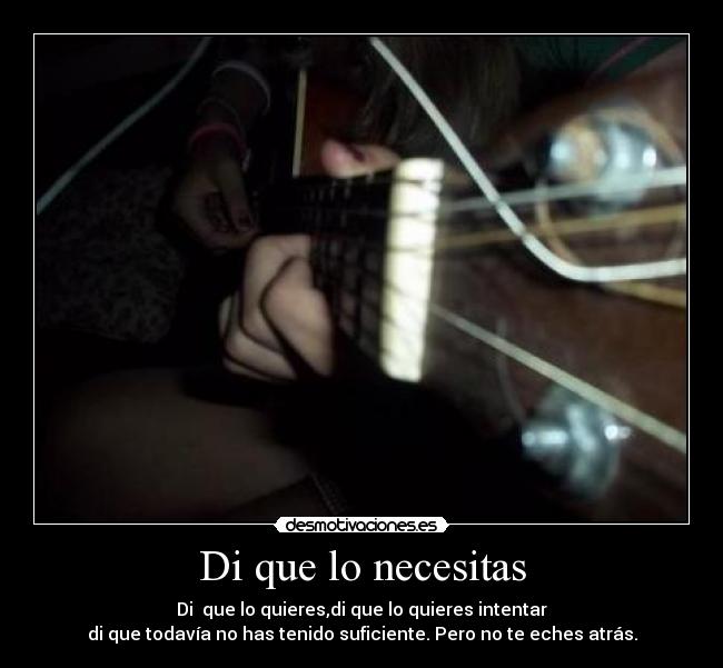 Di que lo necesitas - Di que lo quieres,di que lo quieres intentar
di que todavía no has tenido suficiente. Pero no te eches atrás.