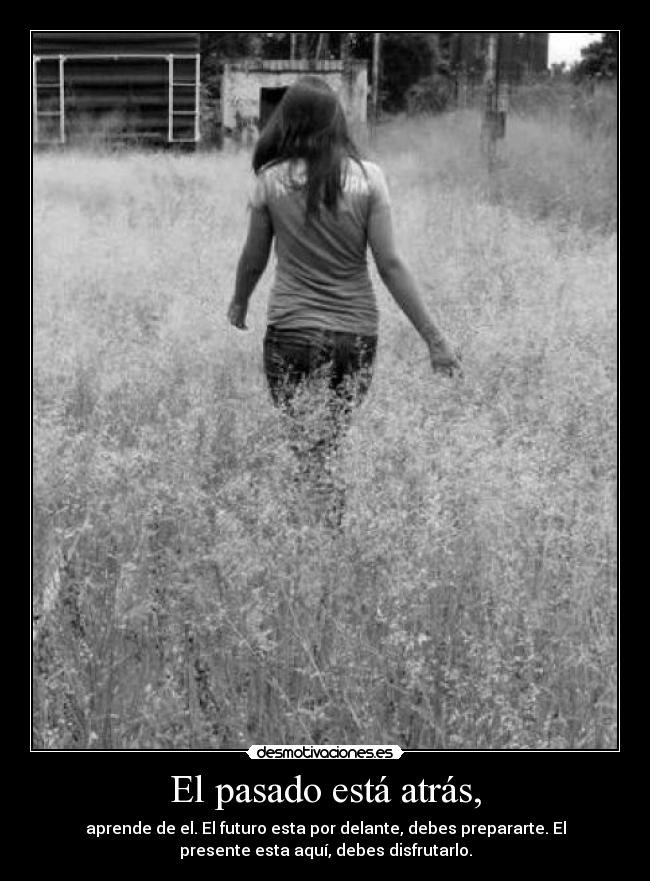 El pasado está atrás, - aprende de el. El futuro esta por delante, debes prepararte. El
presente esta aquí, debes disfrutarlo.