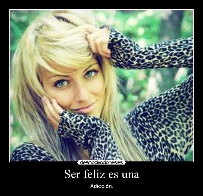 Ser feliz es una - Adicción.