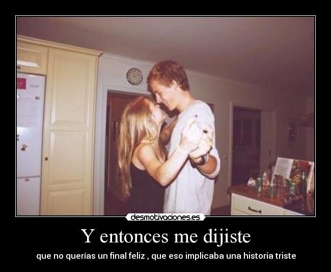 Y entonces me dijiste - que no querías un final feliz , que eso implicaba una historia triste