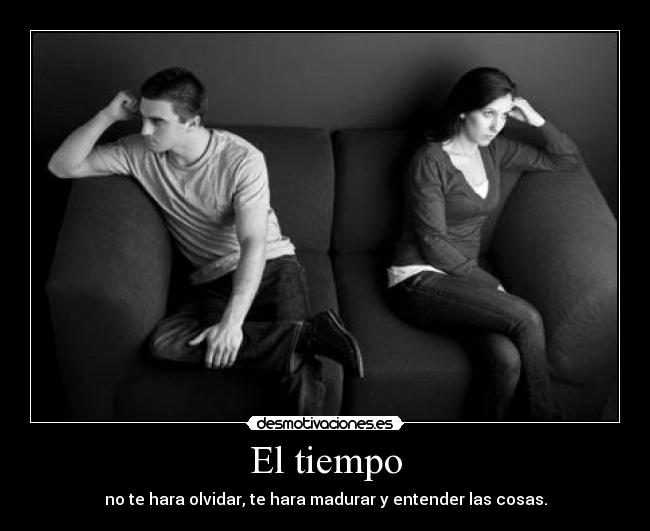 El tiempo - no te hara olvidar, te hara madurar y entender las cosas.