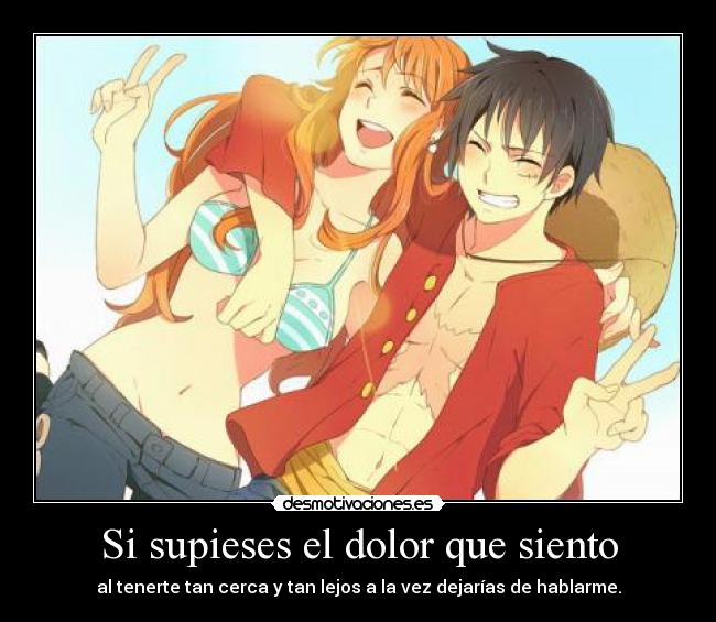 Si supieses el dolor que siento - al tenerte tan cerca y tan lejos a la vez dejarías de hablarme.