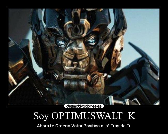 Soy OPTIMUSWALT_K - Ahora te Ordeno Votar Positivo o Iré Tras de Ti