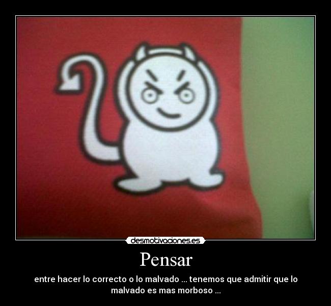 Pensar - entre hacer lo correcto o lo malvado ... tenemos que admitir que lo
malvado es mas morboso ...