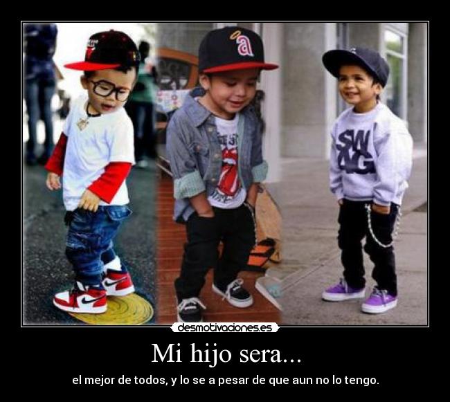 Mi hijo sera... - el mejor de todos, y lo se a pesar de que aun no lo tengo.