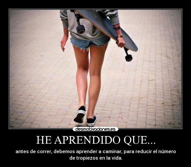HE APRENDIDO QUE... - antes de correr, debemos aprender a caminar, para reducir el número
de tropiezos en la vida.