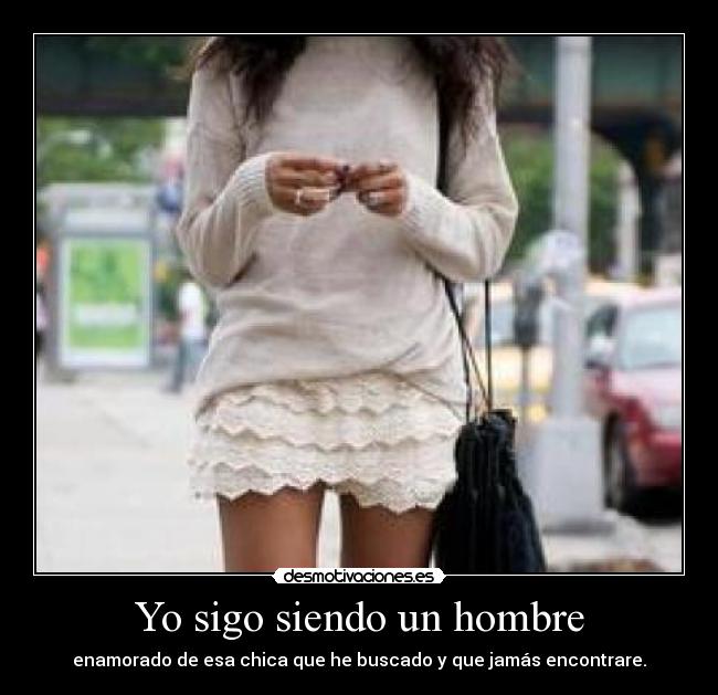 Yo sigo siendo un hombre - enamorado de esa chica que he buscado y que jamás encontrare.