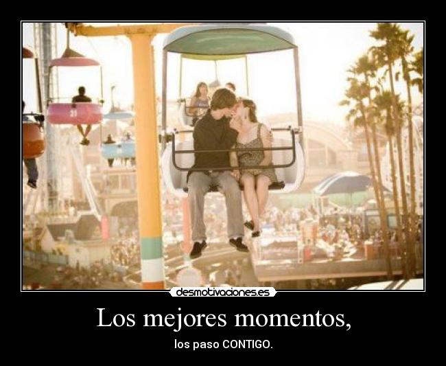 Los mejores momentos, - los paso CONTIGO.